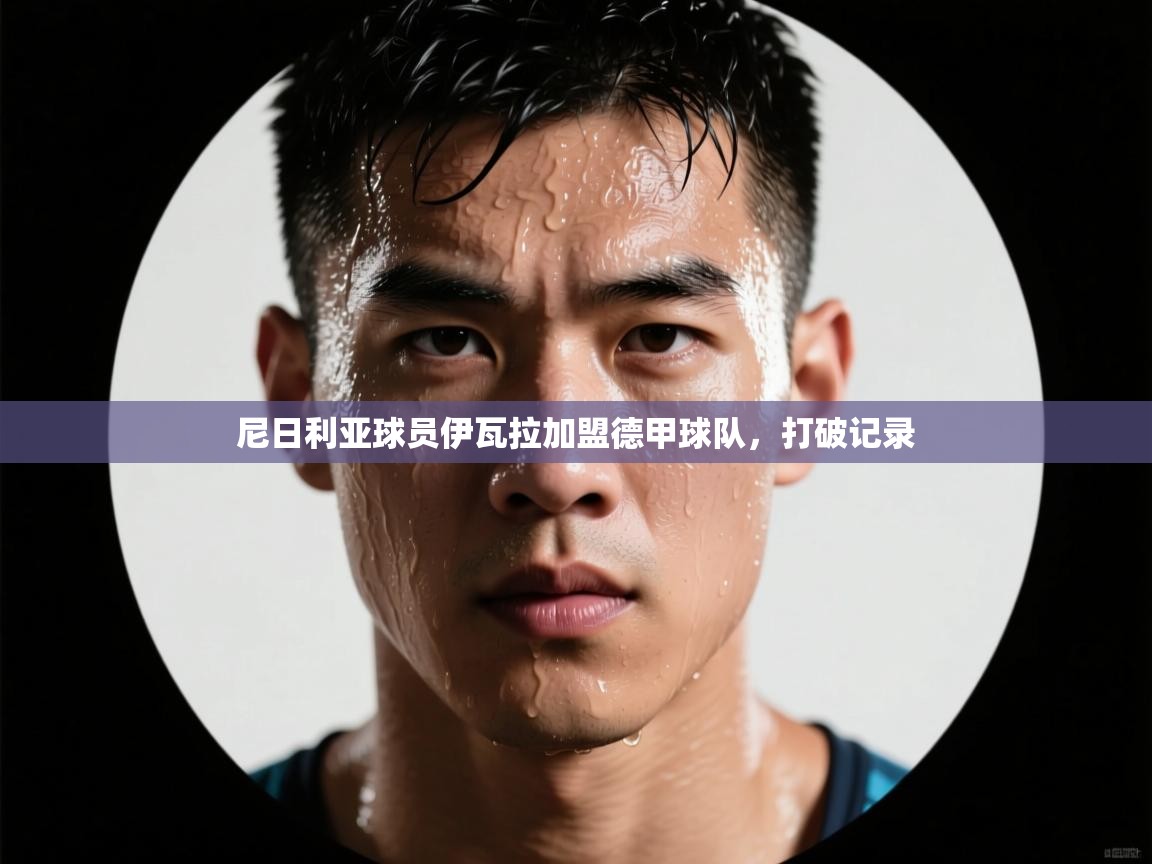 尼日利亚球员伊瓦拉加盟德甲球队,打破记录 第1张