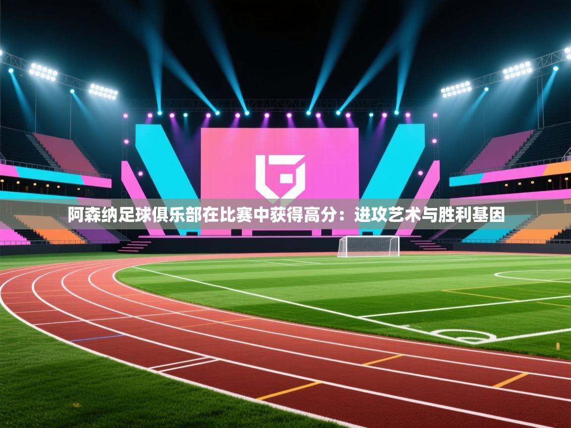 阿森纳足球俱乐部在比赛中获得高分：进攻艺术与胜利基因  第1张