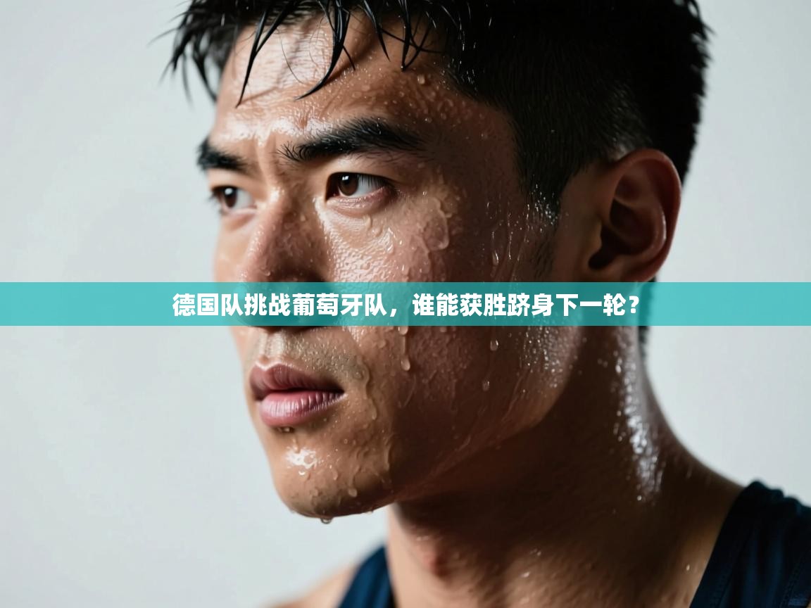 德国队挑战葡萄牙队，谁能获胜跻身下一轮？  第1张